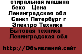 стиральная машина беко › Цена ­ 7 500 - Ленинградская обл., Санкт-Петербург г. Электро-Техника » Бытовая техника   . Ленинградская обл.